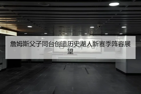詹姆斯父子同台创造历史湖人新赛季阵容展望