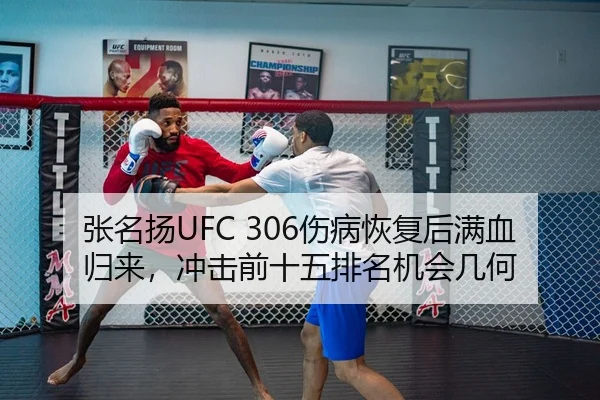 张名扬UFC 306伤病恢复后满血归来，冲击前十五排名机会几何
