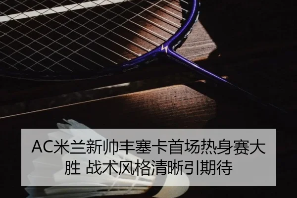 AC米兰新帅丰塞卡首场热身赛大胜 战术风格清晰引期待