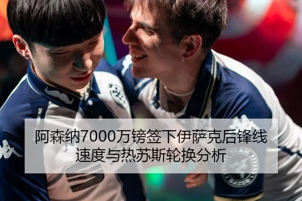 阿森纳7000万镑签下伊萨克后锋线速度与热苏斯轮换分析