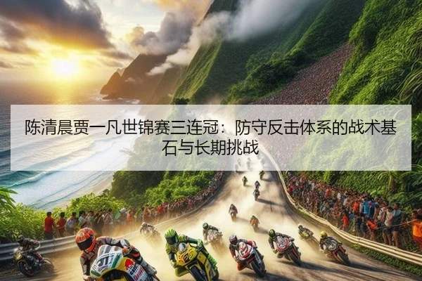 陈清晨贾一凡世锦赛三连冠：防守反击体系的战术基石与长期挑战